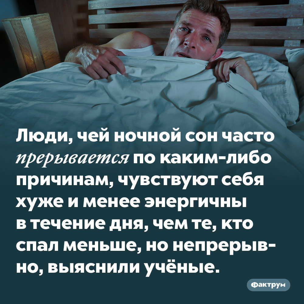 Часто прерывающийся ночной сон вреднее, чем более короткий, но непрерывный. Люди, чей ночной сон часто прерывается по каким-либо причинам, чувствуют себя хуже и менее энергичны в течение дня, чем те, кто спал меньше, но непрерывно, выяснили учёные.