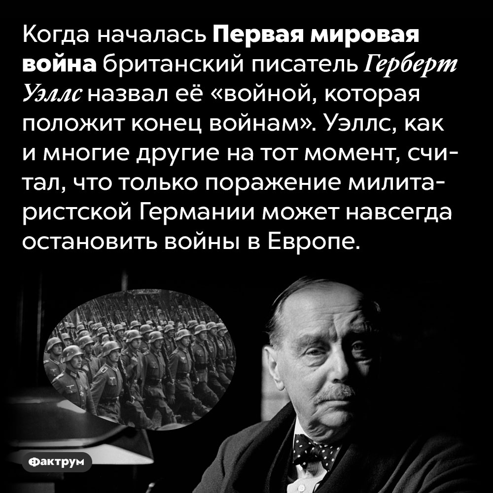 Первая мировая война должна была стать «войной, которая положит конец войнам». Когда началась Первая мировая война британский писатель Герберт Уэллс назвал её «войной, которая положит конец войнам». Уэллс, как и многие другие на тот момент, считал, что только поражение милитаристской Германии может навсегда остановить войны в Европе.