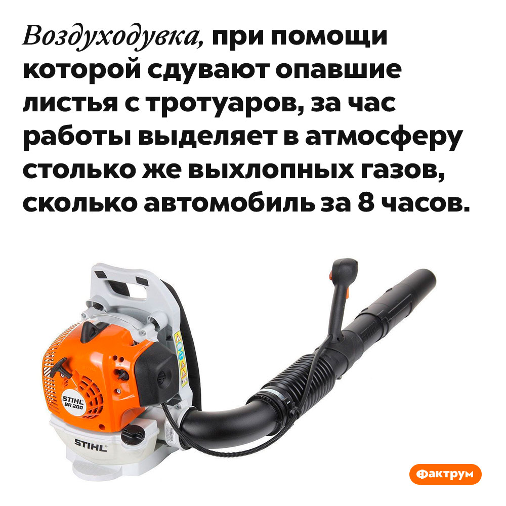 Бензиновые воздуходувки выделяют в восемь раз больше выхлопных газов, чем автомобили. Воздуходувка, при помощи которой сдувают опавшие листья с тротуаров, за час работы выделяет в атмосферу столько же выхлопных газов, сколько автомобиль за 8 часов.