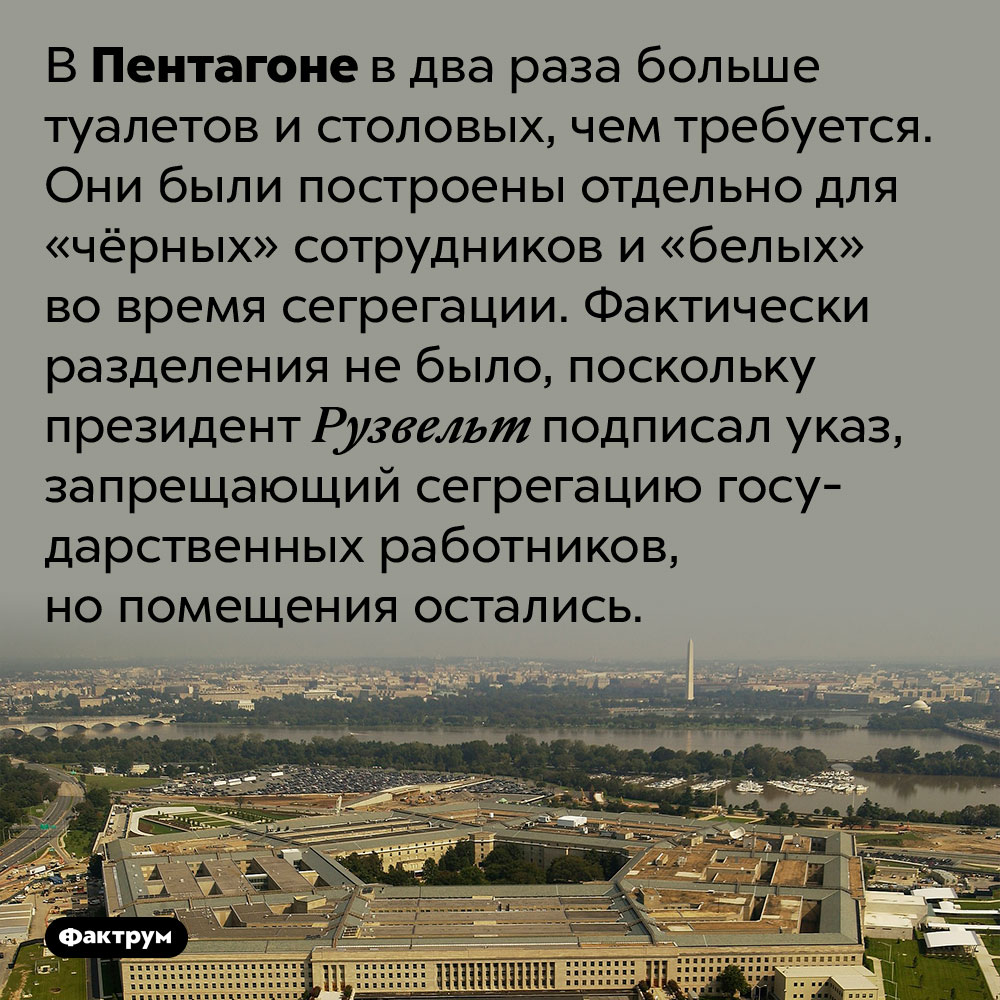 В Пентагоне имеются отдельные столовые и туалеты для чернокожих работников, но они не используются. В Пентагоне в два раза больше туалетов и столовых, чем требуется. Они были построены отдельно для «чёрных» сотрудников и «белых» во время сегрегации. Фактически разделения не было, поскольку президент Рузвельт подписал указ, запрещающий сегрегацию государственных работников, но помещения остались.
