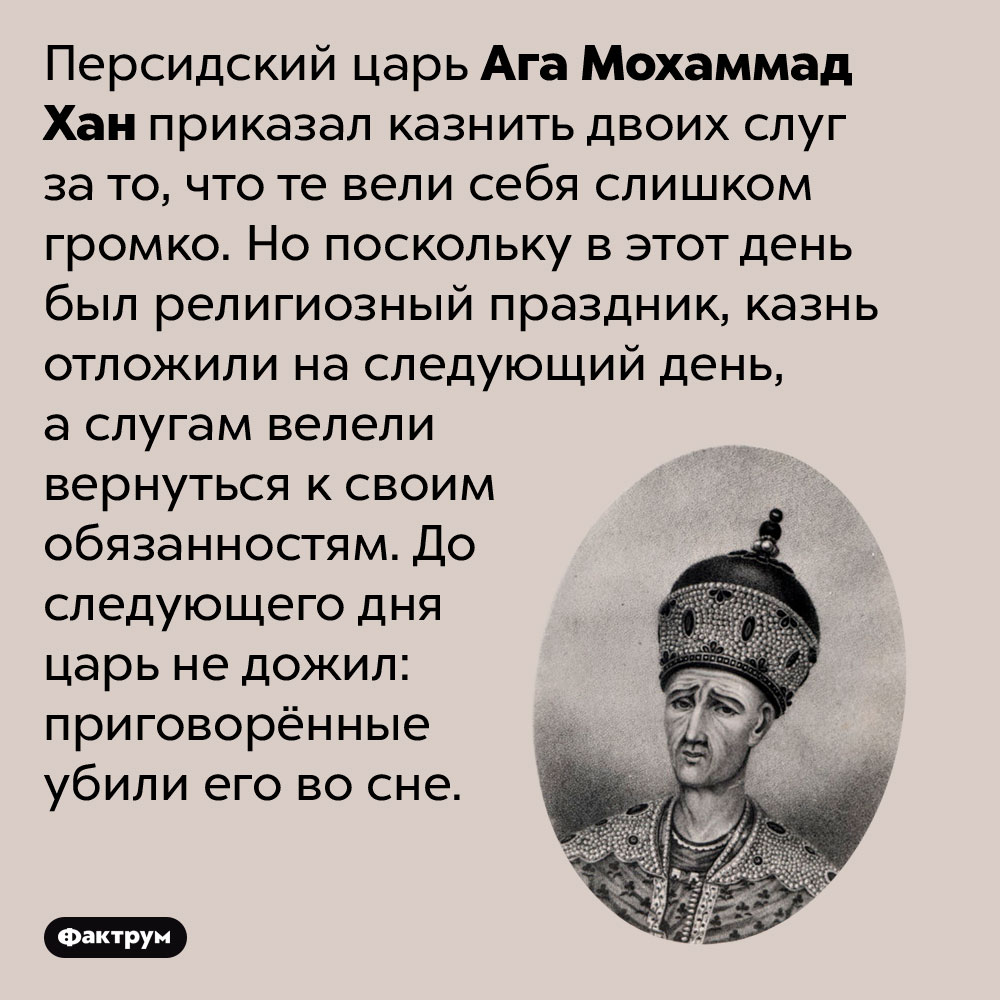 Персидский царь отложил казнь слуг на следующий день и они убили его во сне. Персидский царь Ага Мохаммад Хан приказал казнить двоих слуг за то, что те вели себя слишком громко. Но поскольку в этот день был религиозный праздник, казнь отложили на следующий день, а слугам велели вернуться к своим обязанностям. До следующего дня царь не дожил: приговорённые убили его во сне.
