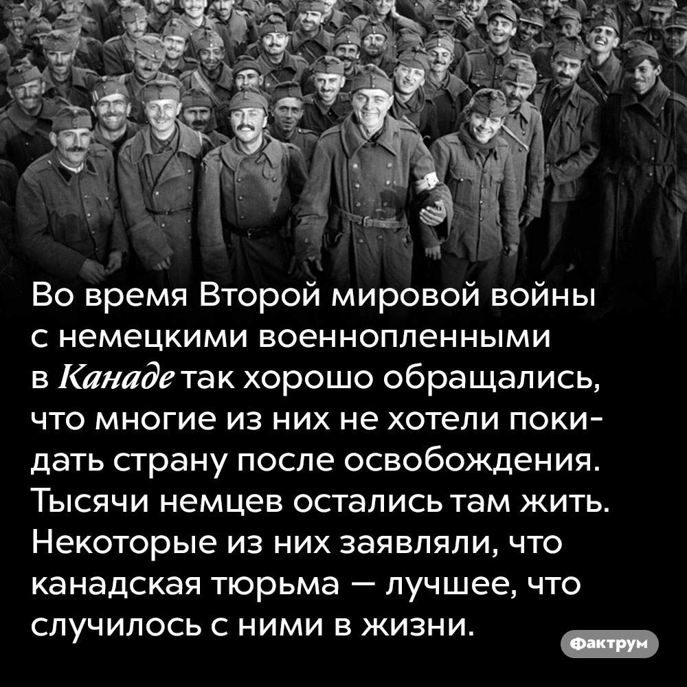 Во время Второй мировой войны немцы полюбили канадские тюрьмы. Во время Второй мировой войны с немецкими военнопленными в Канаде так хорошо обращались, что многие из них не хотели покидать страну после освобождения. Тысячи немцев остались там жить. Некоторые из них заявляли, что канадская тюрьма — лучшее, что случилось с ними в жизни.