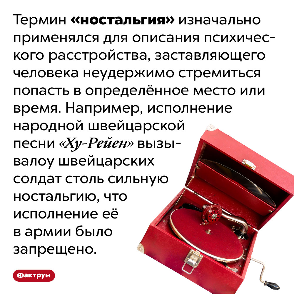 Изначально ностальгия считалась психическим расстройством. Термин «ностальгия» изначально применялся для описания психического расстройства, заставляющего человека неудержимо стремиться попасть в определённое место или время. Например, исполнение народной швейцарской песни «Ху-Рейен» вызывало у швейцарских солдат столь сильную ностальгию, что исполнение её в армии было запрещено.