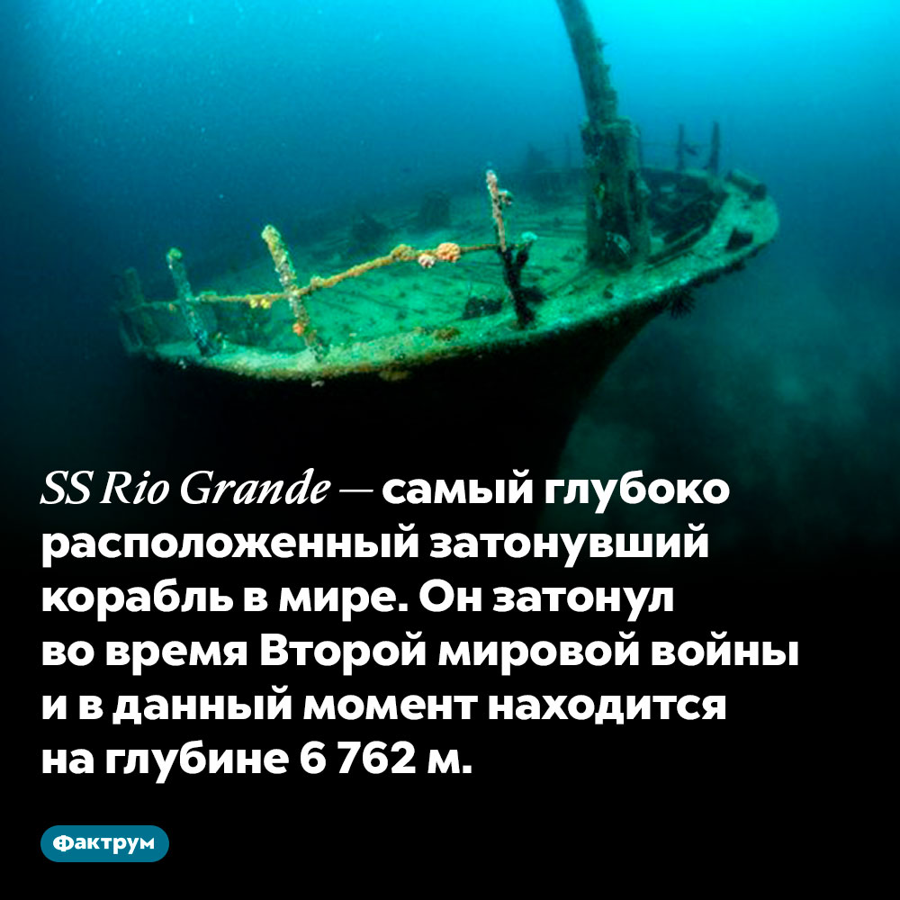Самый глубоко расположенный затонувший корабль лежит на дне океана на глубине почти 7 км. SS Rio Grande — самый глубоко расположенный затонувший корабль в мире. Он затонул во время Второй мировой войны и в данный момент находится на глубине 6 762 м.