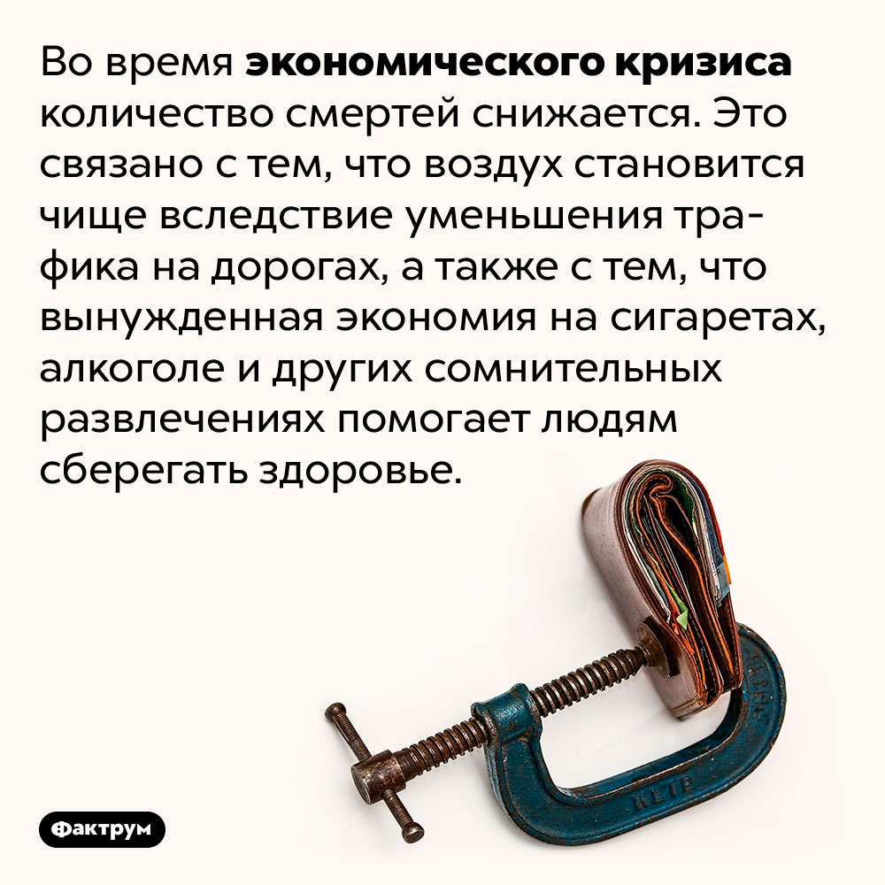 Экономический кризис полезен для здоровья. Во время экономического кризиса количество смертей снижается. Это связано с тем, что воздух становится чище вследствие уменьшения трафика на дорогах, а также с тем, что вынужденная экономия на сигаретах, алкоголе и других сомнительных развлечениях помогает людям сберегать здоровье.