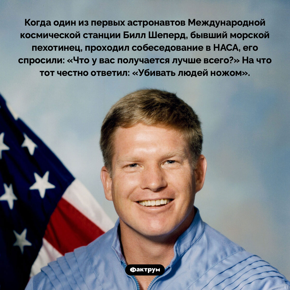 Билл Шеперд, один из первых астронавтов МКС, при устройстве на работу главным своим навыком назвал убийство при помощи ножа. Когда один из первых астронавтов Международной космической станции Билл Шеперд, бывший морской пехотинец, проходил собеседование в НАСА, его спросили: «Что у вас получается лучше всего?» На что тот честно ответил: «Убивать людей ножом».