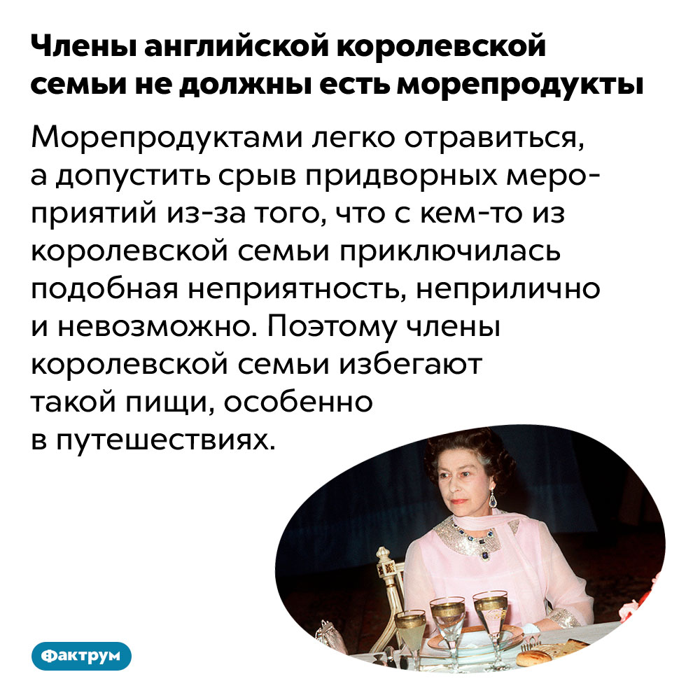 Члены английской королевской семьи не должны есть морепродукты. Морепродуктами легко отравиться, а допустить срыв придворных мероприятий из-за того, что с кем-то из королевской семьи приключилась подобная неприятность, неприлично и невозможно. Поэтому члены королевской семьи избегают такой пищи, особенно в путешествиях.