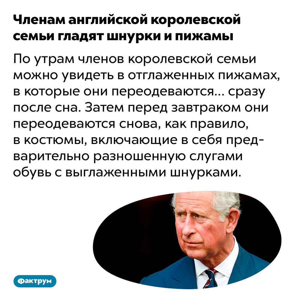 Членам английской королевской семьи гладят шнурки и пижамы. По утрам членов королевской семьи можно увидеть в отглаженных пижамах, в которые они переодеваются… сразу после сна. Затем перед завтраком они переодеваются снова, как правило, в костюмы, включающие в себя предварительно разношенную слугами обувь с выглаженными шнурками.