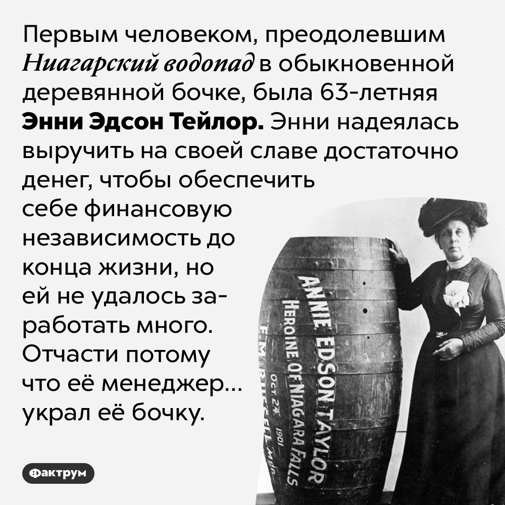 Менеджер первого человека, преодолевшего Ниагарский водопад в бочке, украл эту бочку. Первым человеком, преодолевшим Ниагарский водопад в обыкновенной деревянной бочке, была 63-летняя Энни Эдсон Тейлор. Энни надеялась выручить на своей славе достаточно денег, чтобы обеспечить себе финансовую независимость до конца жизни, но ей не удалось заработать много. Отчасти потому что её менеджер… украл её бочку.