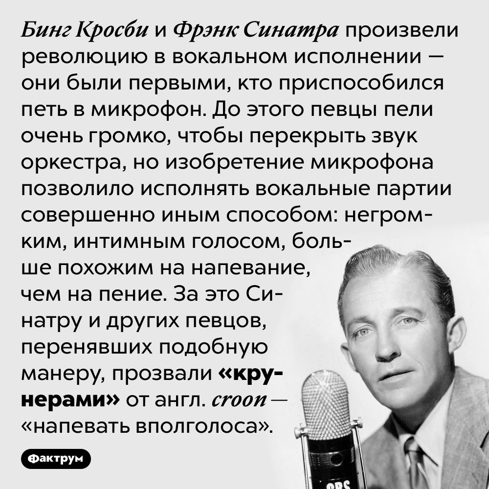 Крунеры — первые певцы, приспособившиеся к исполнению вокальных партий в микрофон. Бинг Кросби и Фрэнк Синатра произвели революцию в вокальном исполнении — они были первыми, кто приспособился петь в микрофон. До этого певцы пели очень громко, чтобы перекрыть звук оркестра, но изобретение микрофона позволило исполнять вокальные партии совершенно иным способом: негромким, интимным голосом, больше похожим на напевание, чем на пение. За это Синатру и других певцов, перенявших подобную манеру, прозвали «крунерами» от англ. croon — «напевать вполголоса».