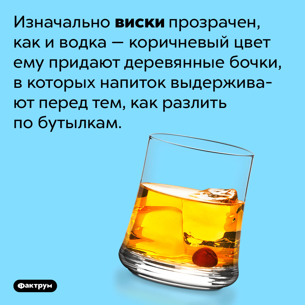 Изначально виски прозрачен, как и водка. Коричневый цвет ему придают деревянные бочки, в которых напиток выдерживают перед тем, как разлить по бутылкам.