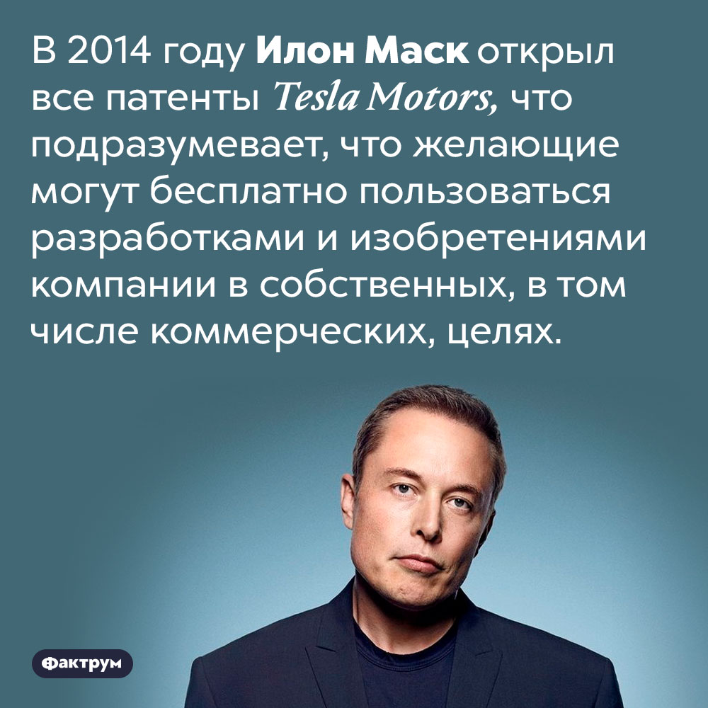 Илон Маск открыл все патенты на разработки и изобретения Tesla Motors, благодаря чему они доступны всем и бесплатно. В 2014 году Илон Маск открыл все патенты Tesla Motors, что подразумевает, что желающие могут бесплатно пользоваться разработками и изобретениями компании в собственных, в том числе коммерческих, целях.