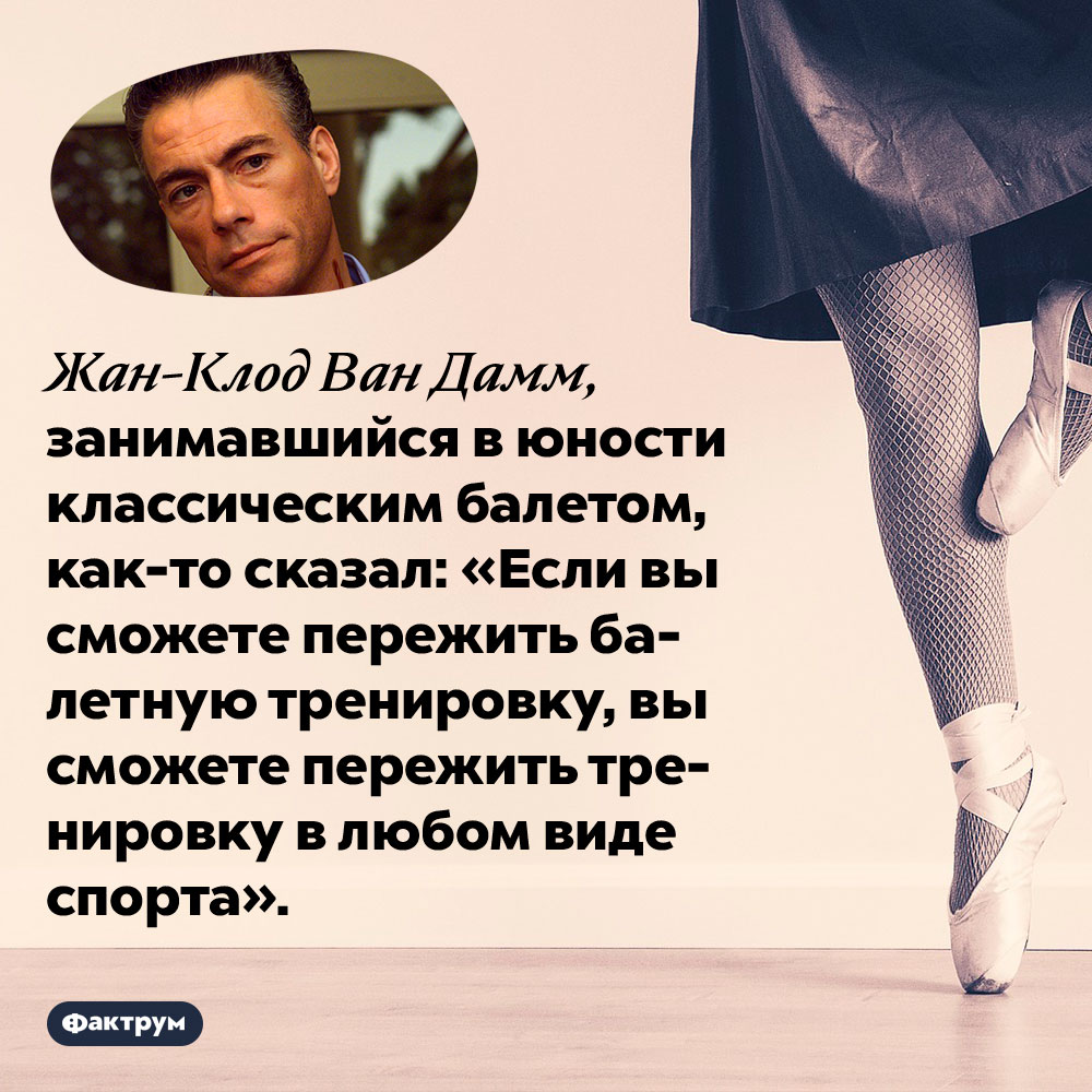 Жан-Клод Ван Дамм считал балетные тренировки самыми тяжёлыми из всех видов спорта. Жан-Клод Ван Дамм, занимавшийся в юности классическим балетом, как-то сказал: «Если вы сможете пережить балетную тренировку, вы сможете пережить тренировку в любом виде спорта».