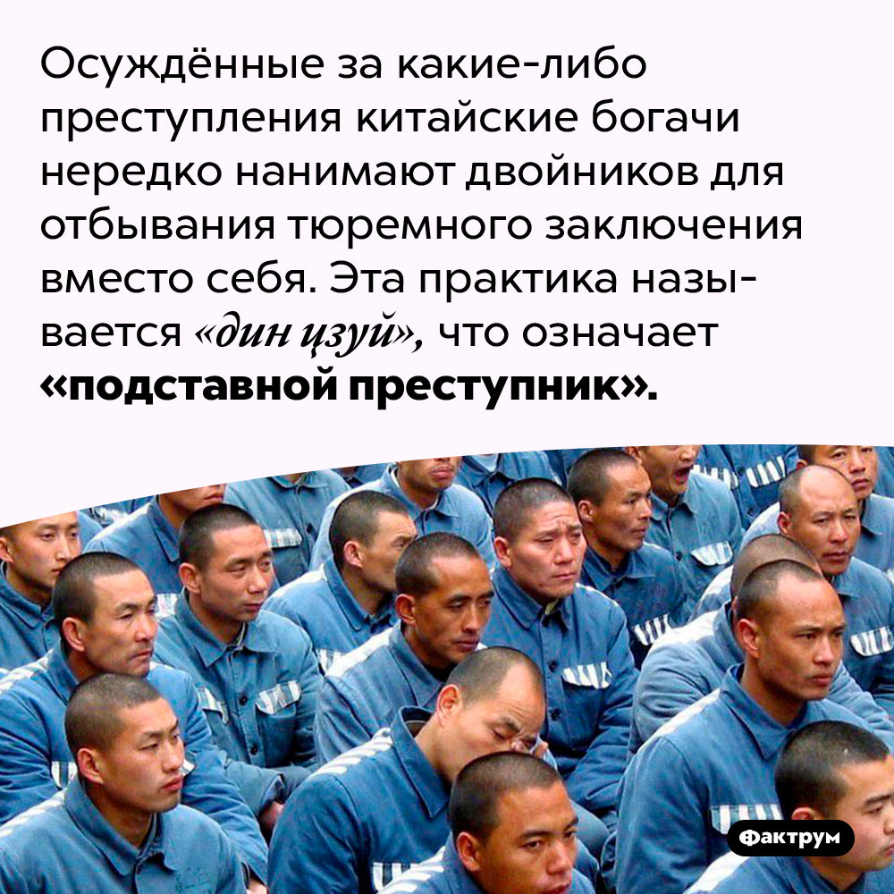 Осуждённые китайские богачи отправляют в тюрьмы двойников вместо себя. Осуждённые за какие-либо преступления китайские богачи нередко нанимают двойников для отбывания тюремного заключения вместо себя. Эта практика называется «дин цзуй», что означает «подставной преступник».