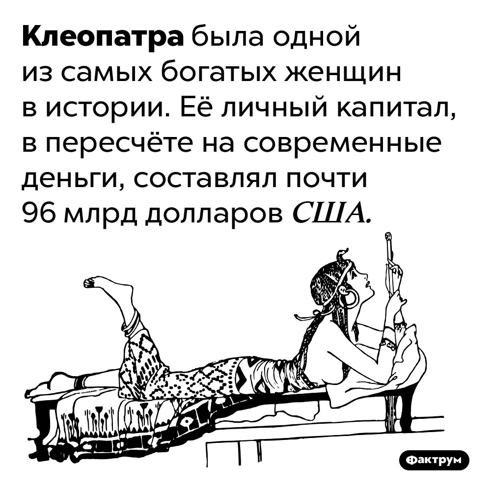 Клеопатра обладала состоянием, эквивалентном сумме 96 млрд долларов США. Клеопатра была одной из самых богатых женщин в истории. Её личный капитал, в пересчёте на современные деньги, составлял почти 96 млрд долларов США.