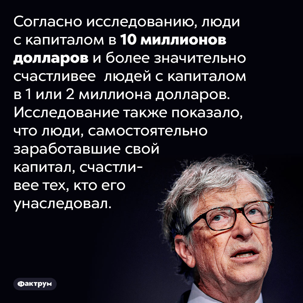 Люди, самостоятельно заработавшие большие деньги, чувствуют себя счастливее тех, кто получил их в наследство. Согласно исследованию, люди с капиталом в 10 миллионов долларов и более значительно счастливее людей с капиталом в 1 или 2 миллиона долларов. Исследование также показало, что люди, самостоятельно заработавшие свой капитал, счастливее тех, кто его унаследовал.
