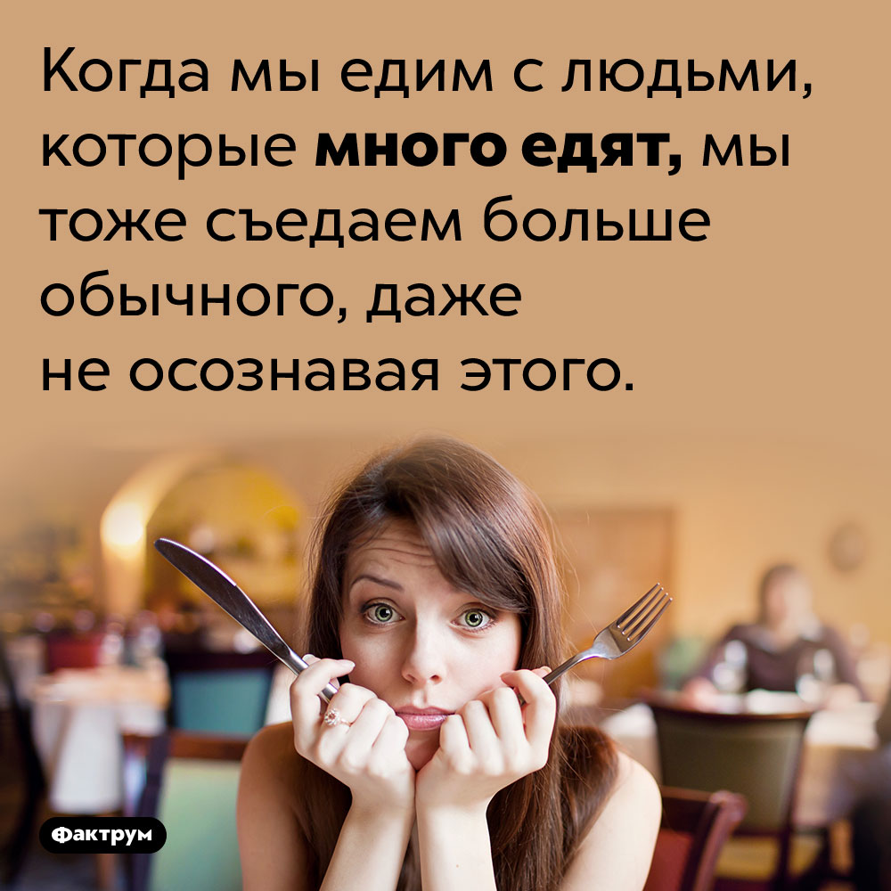 Когда мы едим с людьми, склонными к перееданию, мы тоже переедаем. Когда мы едим с людьми, которые много едят, мы тоже съедаем больше обычного, даже не осознавая этого.
