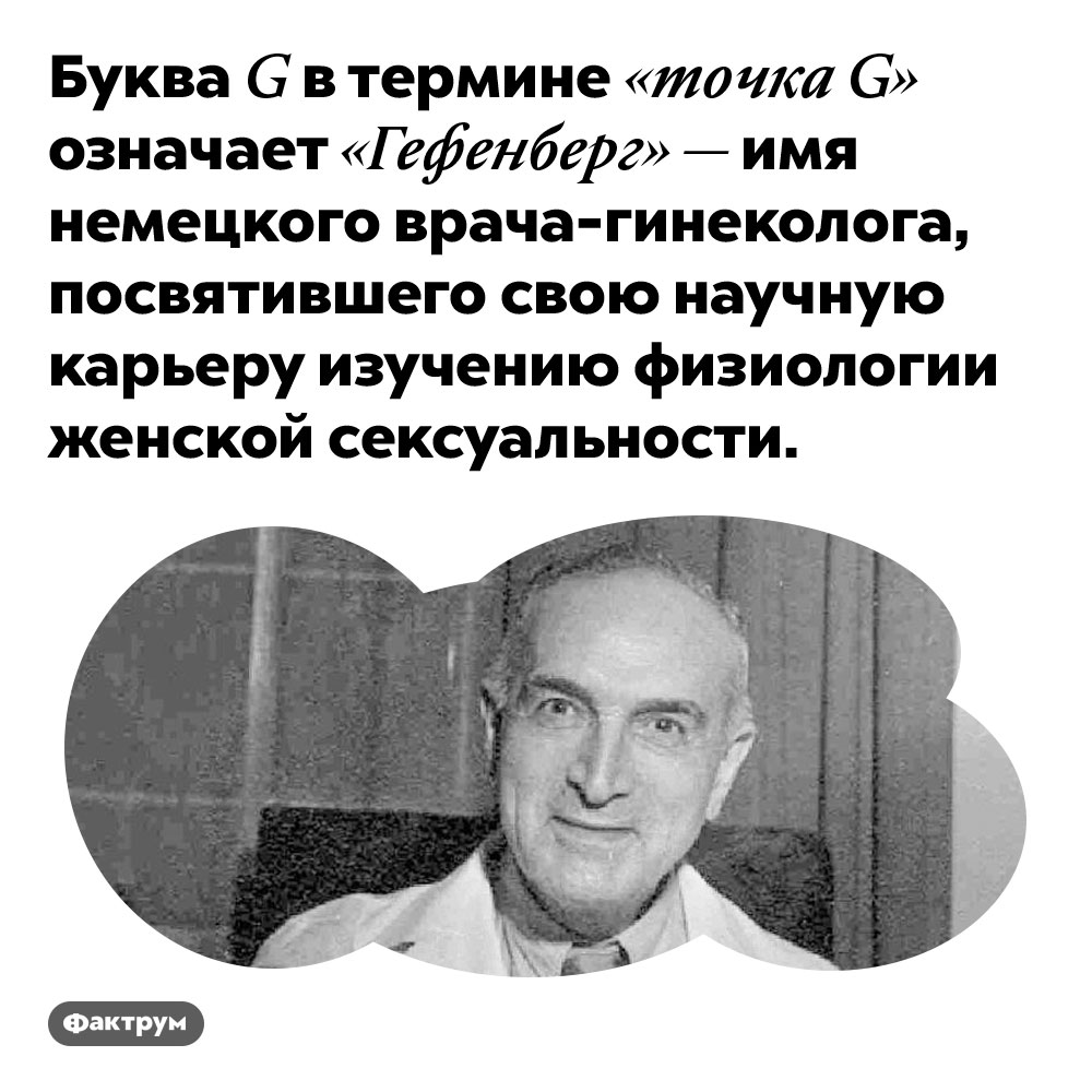G в термине «точка G» значит «Гефенберг». Буква G в термине «точка G» означает «Гефенберг» — имя немецкого врача-гинеколога, посвятившего свою научную карьеру изучению физиологии женской сексуальности.