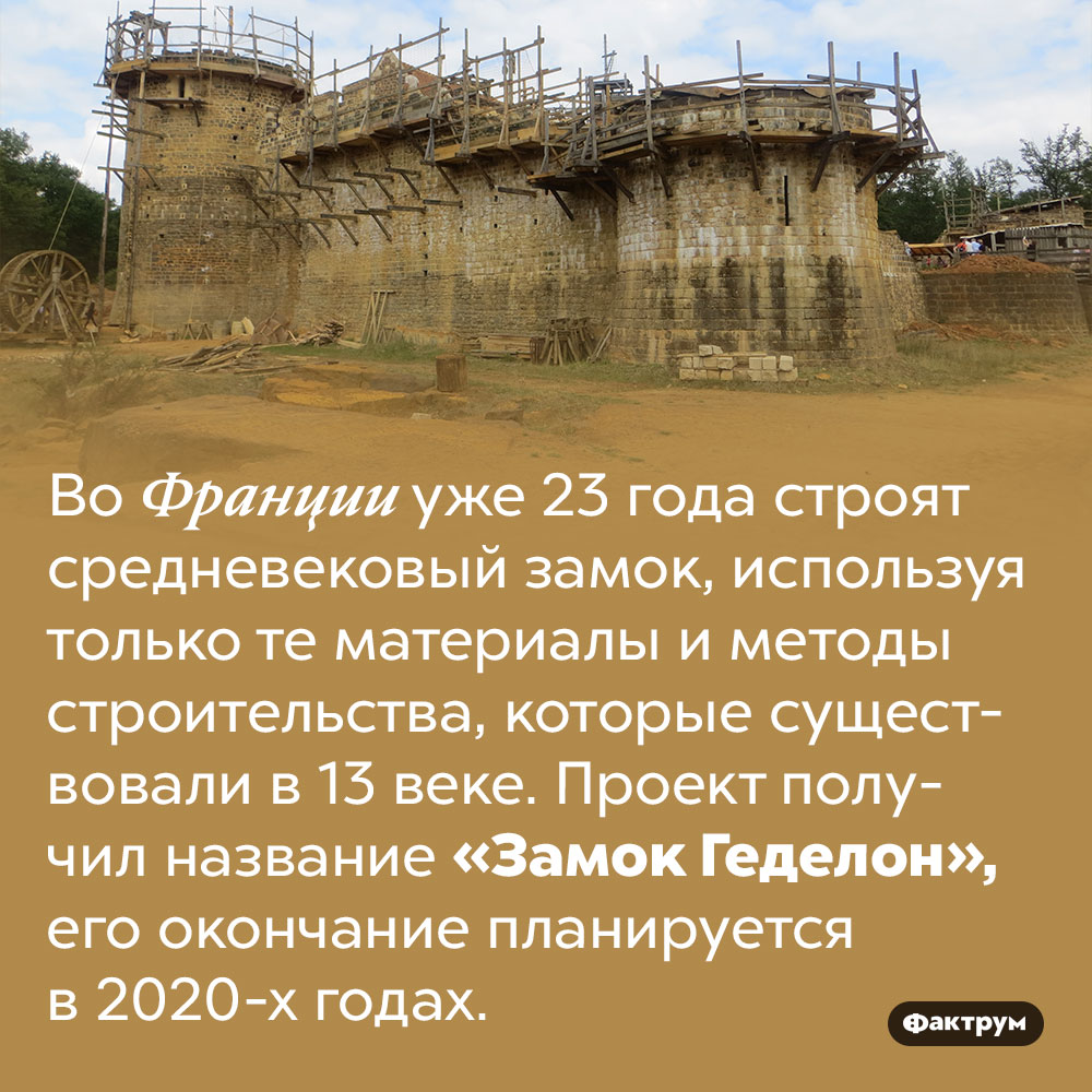 «Замок Геделон» — настоящий средневековый замок, возводящийся в наше время. Во Франции уже 23 года строят средневековый замок, используя только те материалы и методы строительства, которые существовали в 13 веке. Проект получил название «Замок Геделон», его окончание планируется в 2020-х годах.