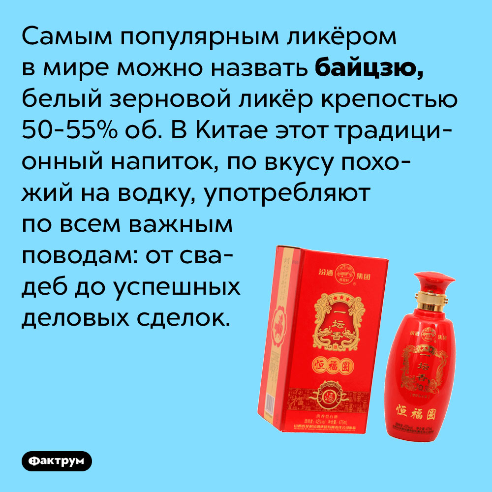 Самым популярным ликёром в мире можно назвать байцзю. Белый зерновой ликёр крепостью 50-55% об. В Китае этот традиционный напиток, по вкусу похожий на водку, употребляют по всем важным поводам: от свадеб до успешных деловых сделок.