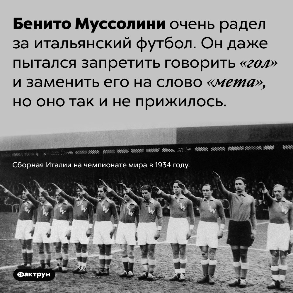 Муссолини пытался заменить «гол» на «мета». Бенито Муссолини очень радел за итальянский футбол. Он даже пытался запретить говорить «гол» и заменить его на слово «мета», но оно так и не прижилось.