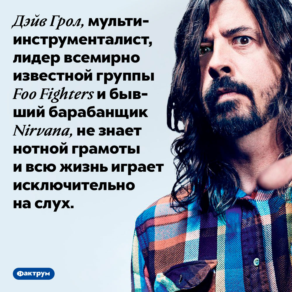 Дэйв Грол не знает нот. Дэйв Грол, мультиинструменталист, лидер всемирно известной группы Foo Fighters и бывший барабанщик Nirvana, не знает нотной грамоты и всю жизнь играет исключительно на слух.