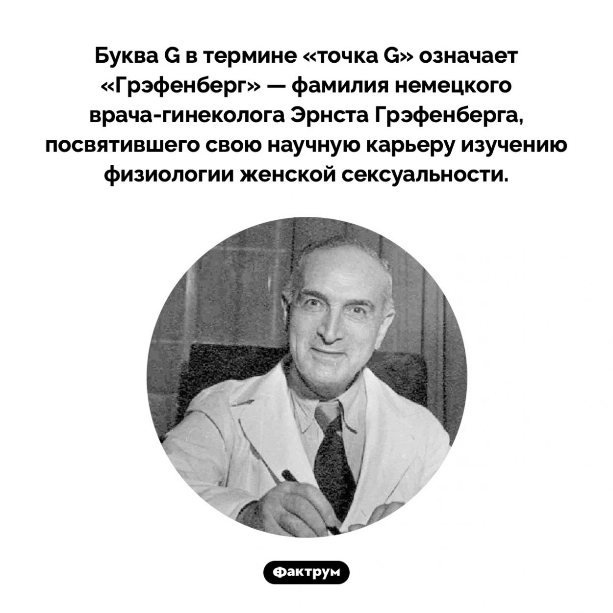 G в термине «точка G» значит «Грэфенберг». Буква G в термине «точка G» означает «Грэфенберг» — фамилия немецкого врача-гинеколога Эрнста Грэфенберга, посвятившего свою научную карьеру изучению физиологии женской сексуальности.