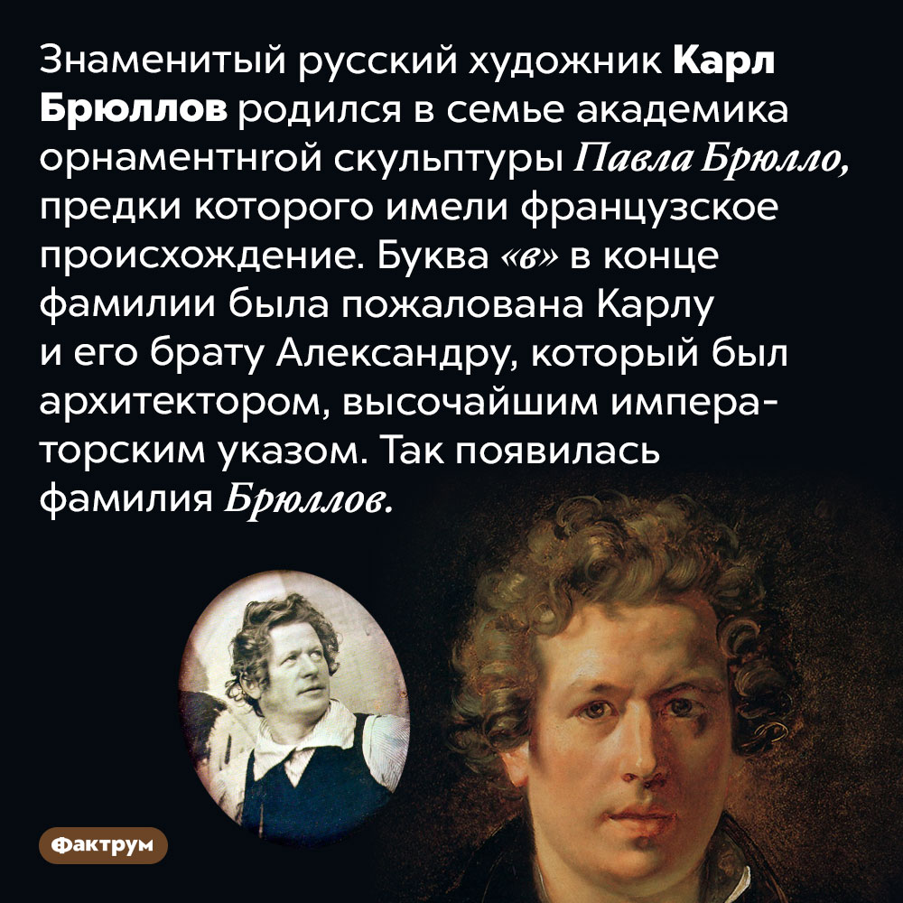 Как появилась фамилия Брюллов, которую носил великий русский художник Карл Брюллов. Знаменитый русский художник Карл Брюллов родился в семье академика орнаментной скульптуры Павла Брюлло, предки которого имели французское происхождение. Буква «в» в конце фамилии была пожалована Карлу и его брату Александру, который был архитектором, высочайшим императорским указом. Так появилась фамилия Брюллов.