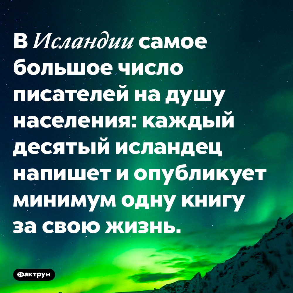 Каждый десятый житель Исландии — писатель. В Исландии самое большое число писателей на душу населения: каждый десятый исландец напишет и опубликует минимум одну книгу за свою жизнь.