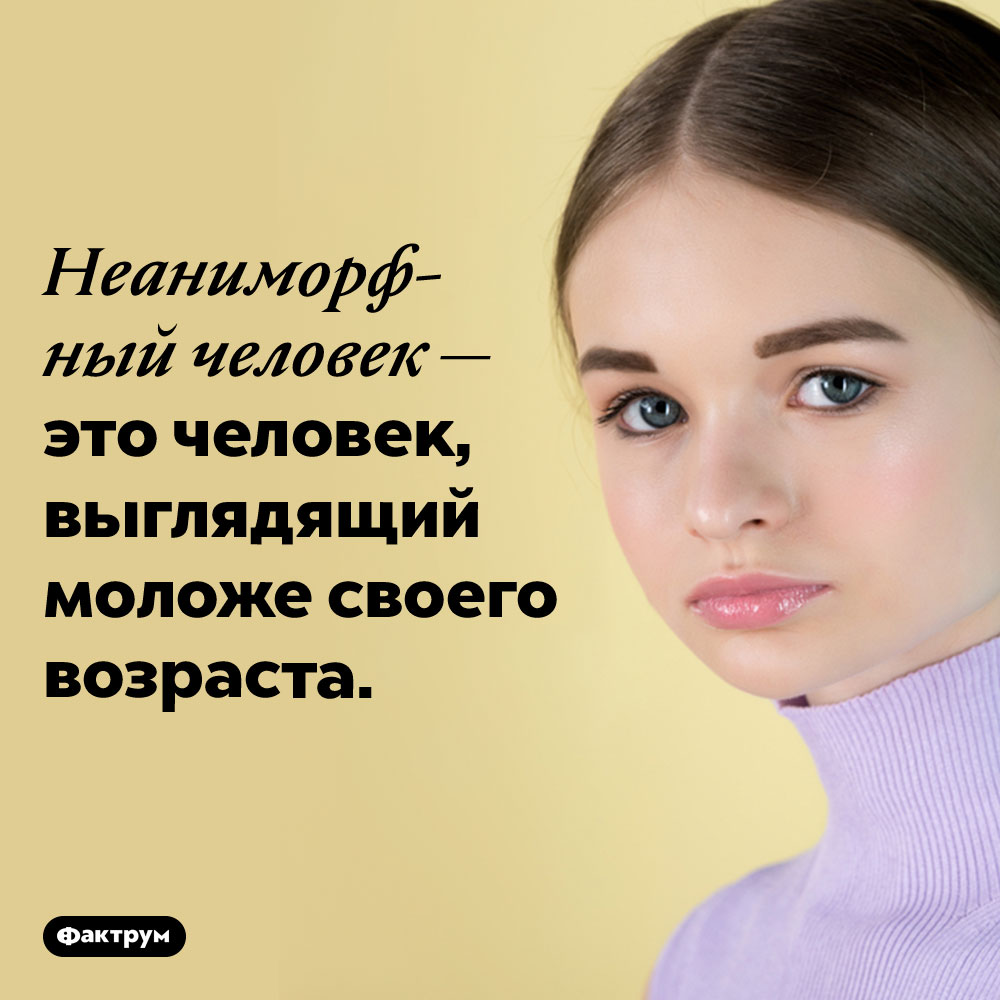 Люди, выглядящие моложе своих лет, называются «неаниморфными» людьми. Неаниморфный человек — это человек, выглядящий моложе своего возраста.