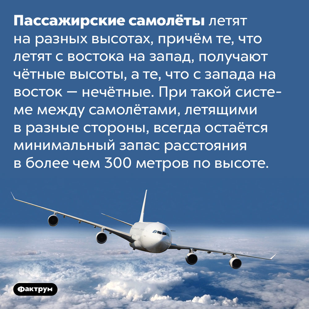 Самолёты, летящие на запад, получают чётные высоты, а самолёты, следующие на восток — нечётные. Пассажирские самолёты летят на разных высотах, причём те, что летят с востока на запад, получают чётные высоты, а те, что с запада на восток — нечётные. При такой системе между самолётами, летящими в разные стороны, всегда остаётся минимальный запас расстояния в более чем 300 метров по высоте.