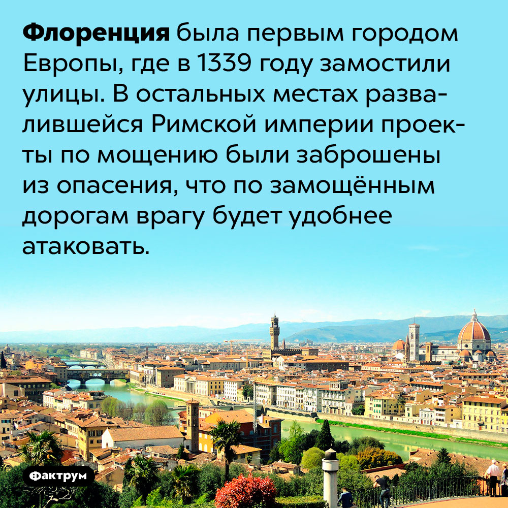 Флоренция была первым городом Европы, где в 1339 году замостили улицы. В остальных местах развалившейся Римской империи проекты по мощению были заброшены из опасения, что по замощённым дорогам врагу будет удобнее атаковать.