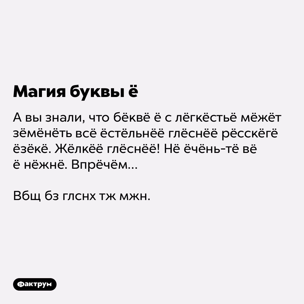 Магия буквы ё. А вы знали, что бёквё ё с лёгкёстьё мёжёт зёмёнёть всё ёстёльнёё глёснёё рёсскёгё ёзёкё. Жёлкёё глёснёё! Нё ёчёнь-тё вё ё нёжнё. Впрёчём…
Вбщ бз глснх тж мжн.