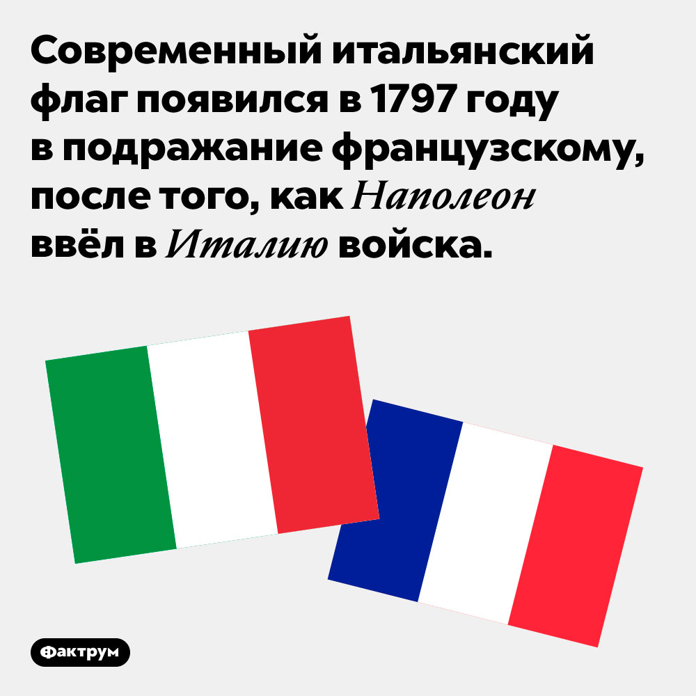 Итальянский флаг появился в подражание французскому. Современный итальянский флаг появился в 1797 году в подражание французскому, после того, как Наполеон ввёл в Италию войска.