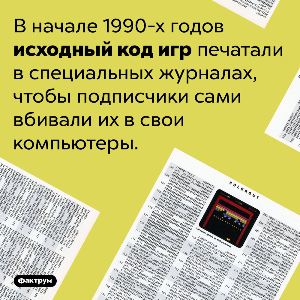 В девяностых годах исходный код компьютерных игр печатали в журналах. В начале 1990-х годов исходный код игр печатали в специальных журналах, чтобы подписчики сами вбивали их в свои компьютеры.