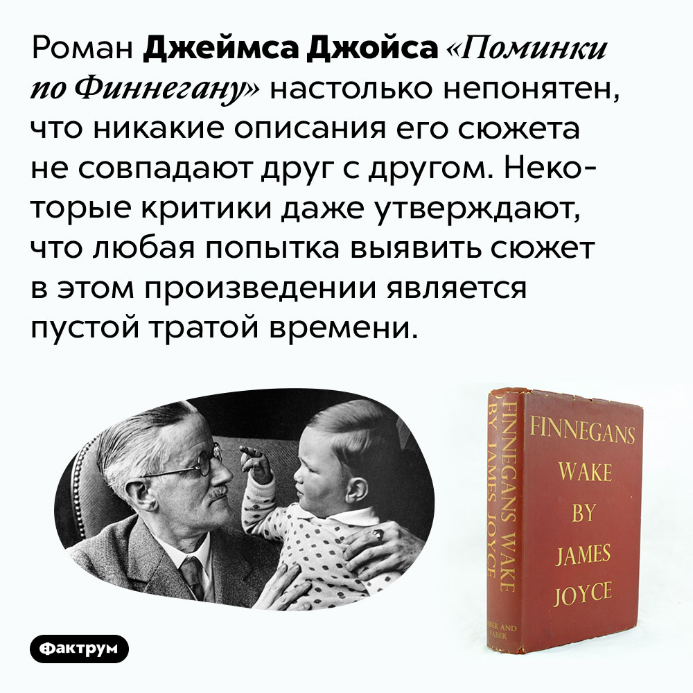 Роман Джеймса Джойса «Поминки по Финнегану» невозможно понять. Роман Джеймса Джойса «Поминки по Финнегану» настолько непонятен, что никакие описания его сюжета не совпадают друг с другом. Некоторые критики даже утверждают, что любая попытка выявить сюжет в этом произведении является пустой тратой времени.