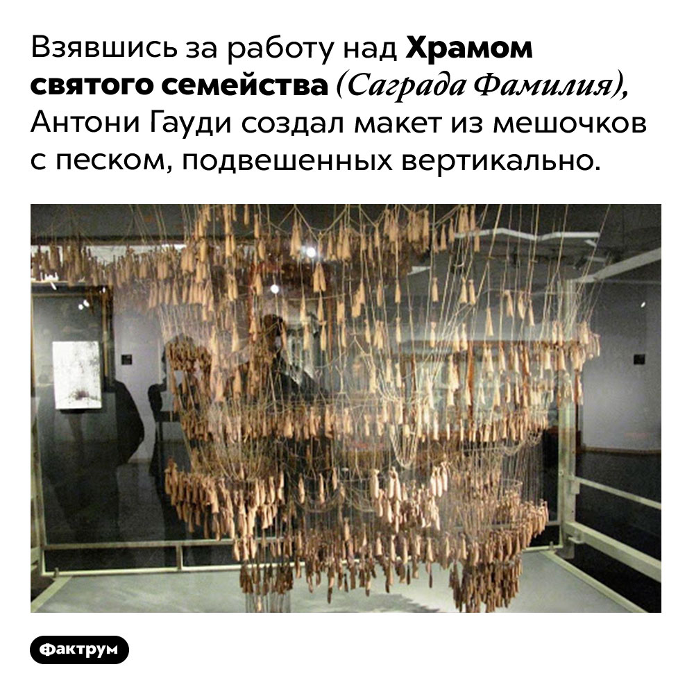 Гауди создал объёмный макет Саграды Фамилии из мешочков с песком. Взявшись за работу над Храмом святого семейства (Саграда Фамилия), Антони Гауди создал макет из мешочков с песком, подвешенных вертикально.
