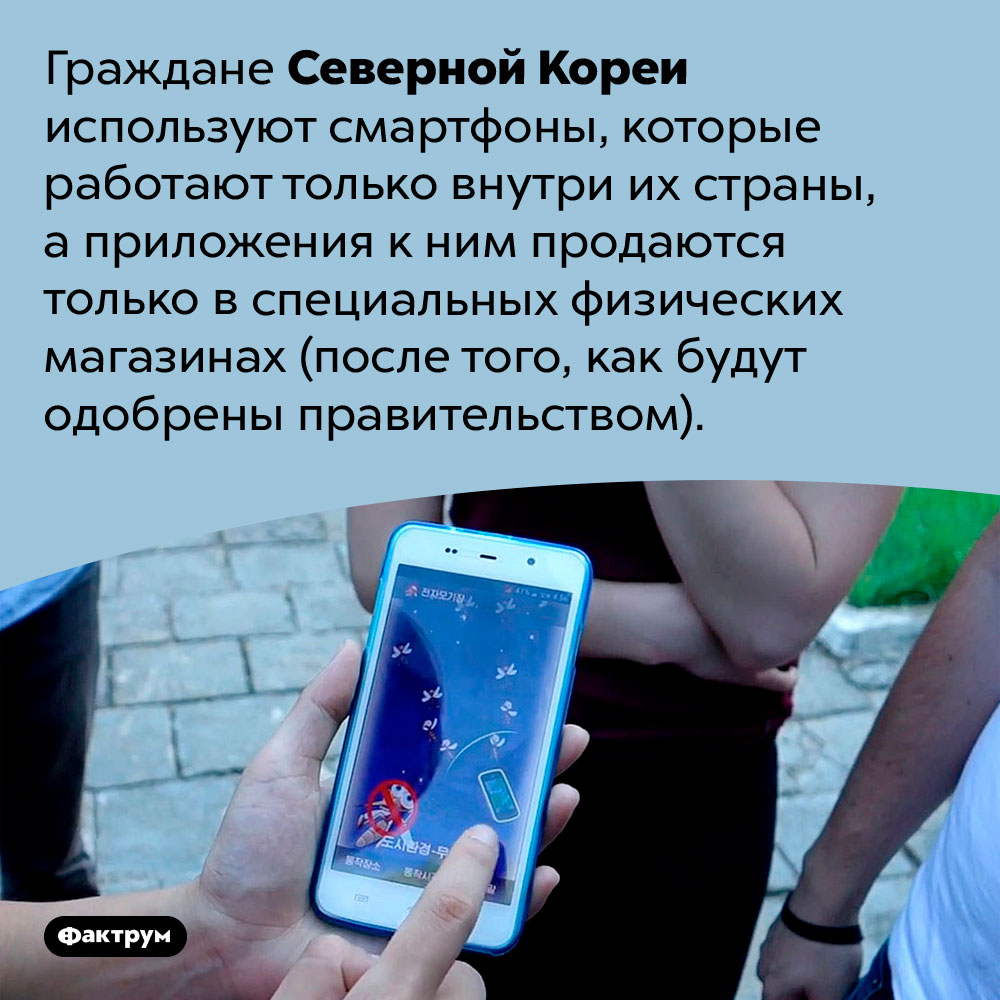 В Северной Корее пользуются смартфонами, которые работают только в этой стране. Граждане Северной Кореи используют смартфоны, которые работают только внутри их страны, а приложения к ним продаются только в специальных физических магазинах (после того, как будут одобрены правительством).