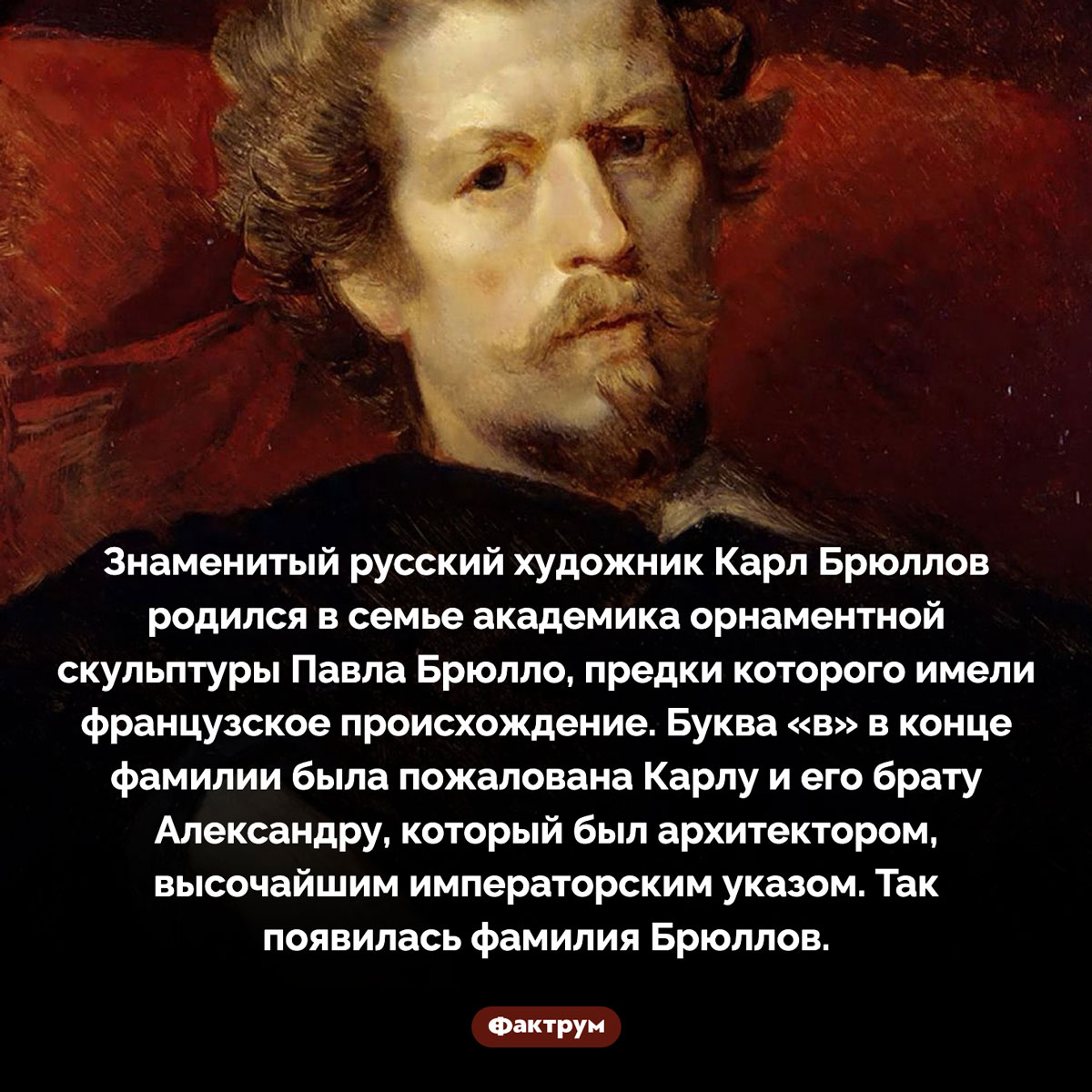 Как появилась фамилия Брюллов. Знаменитый русский художник Карл Брюллов родился в семье академика орнаментной скульптуры Павла Брюлло, предки которого имели французское происхождение. Буква «в» в конце фамилии была пожалована Карлу и его брату Александру, который был архитектором, высочайшим императорским указом. Так появилась фамилия Брюллов.