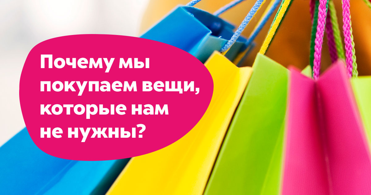 Почему мы покупаем вещи, которые нам не нужны?