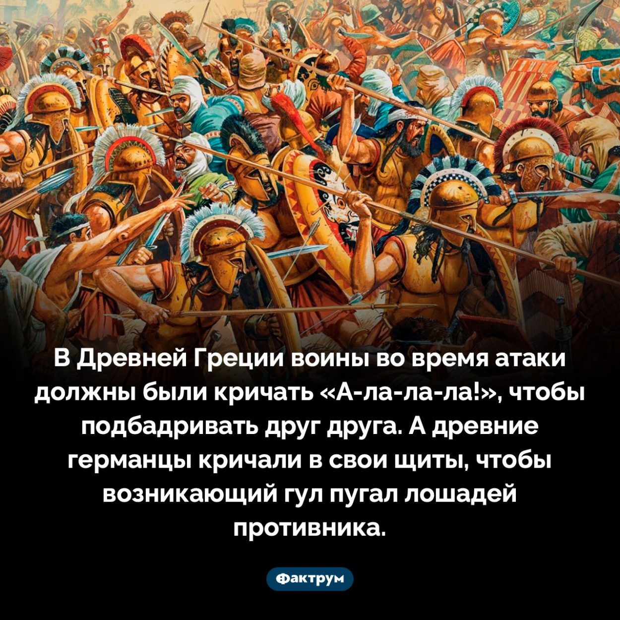 Древнегреческие солдаты шли в атаку с криком «А-ла-ла-ла!». В Древней Греции воины во время атаки должны были кричать «А-ла-ла-ла!», чтобы подбадривать друг друга. А древние германцы кричали в свои щиты, чтобы возникающий гул пугал лошадей противника.