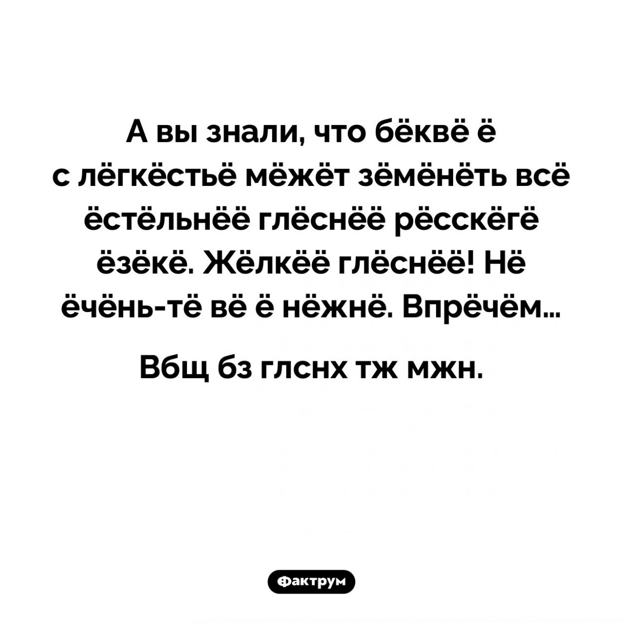 Магия букв. А вы знали, что бёквё ё с лёгкёстьё мёжёт зёмёнёть всё ёстёльнёё глёснёё рёсскёгё ёзёкё. Жёлкёё глёснёё! Нё ёчёнь-тё вё ё нёжнё. Впрёчём…

Вбщ бз глснх тж мжн.