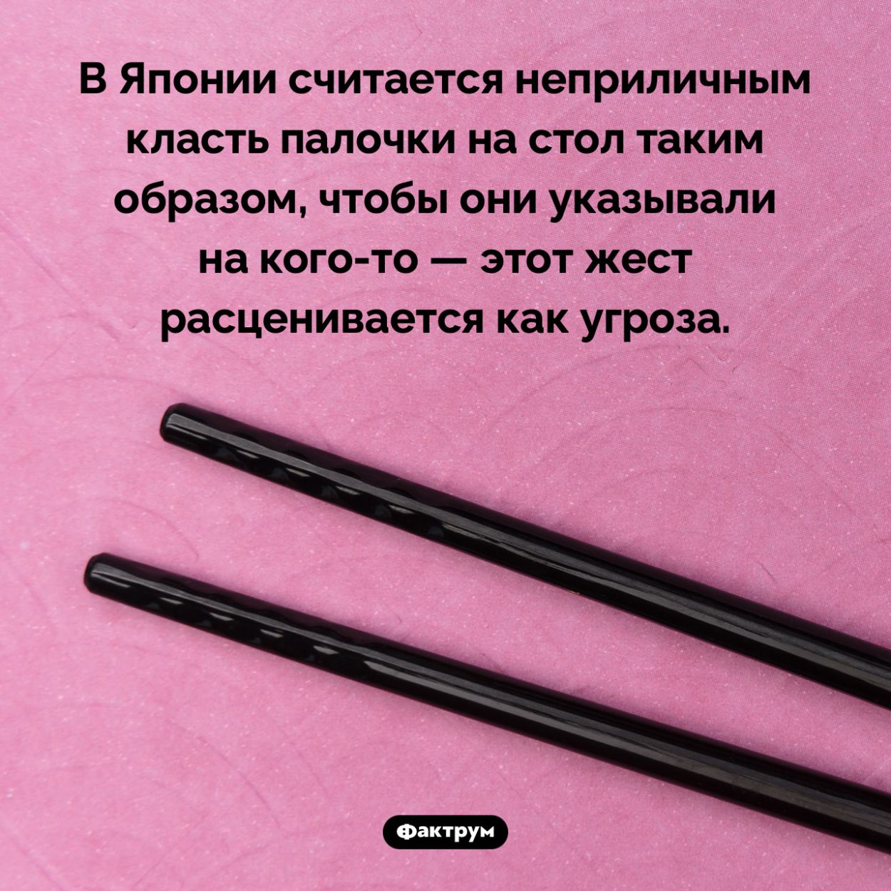 В Японии нельзя класть палочки на стол так, чтобы они на кого-то указывали. В Японии считается неприличным класть палочки на стол таким образом, чтобы они указывали на кого-то — этот жест расценивается как угроза.