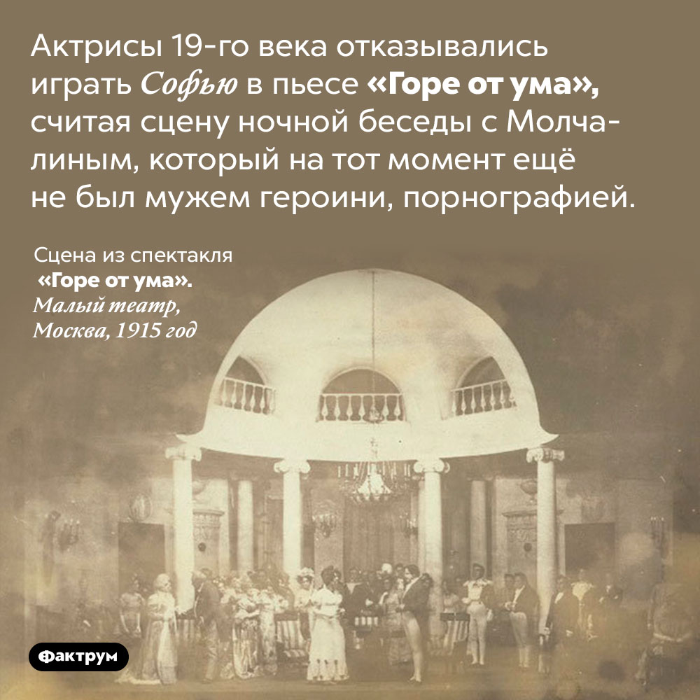 Современницы усмотрели в пьесе «Горе от ума» порнографическую сцену. Актрисы 19-го века отказывались играть Софью в пьесе «Горе от ума», считая сцену ночной беседы с Молчалиным, который на тот момент ещё не был мужем героини, порнографией.