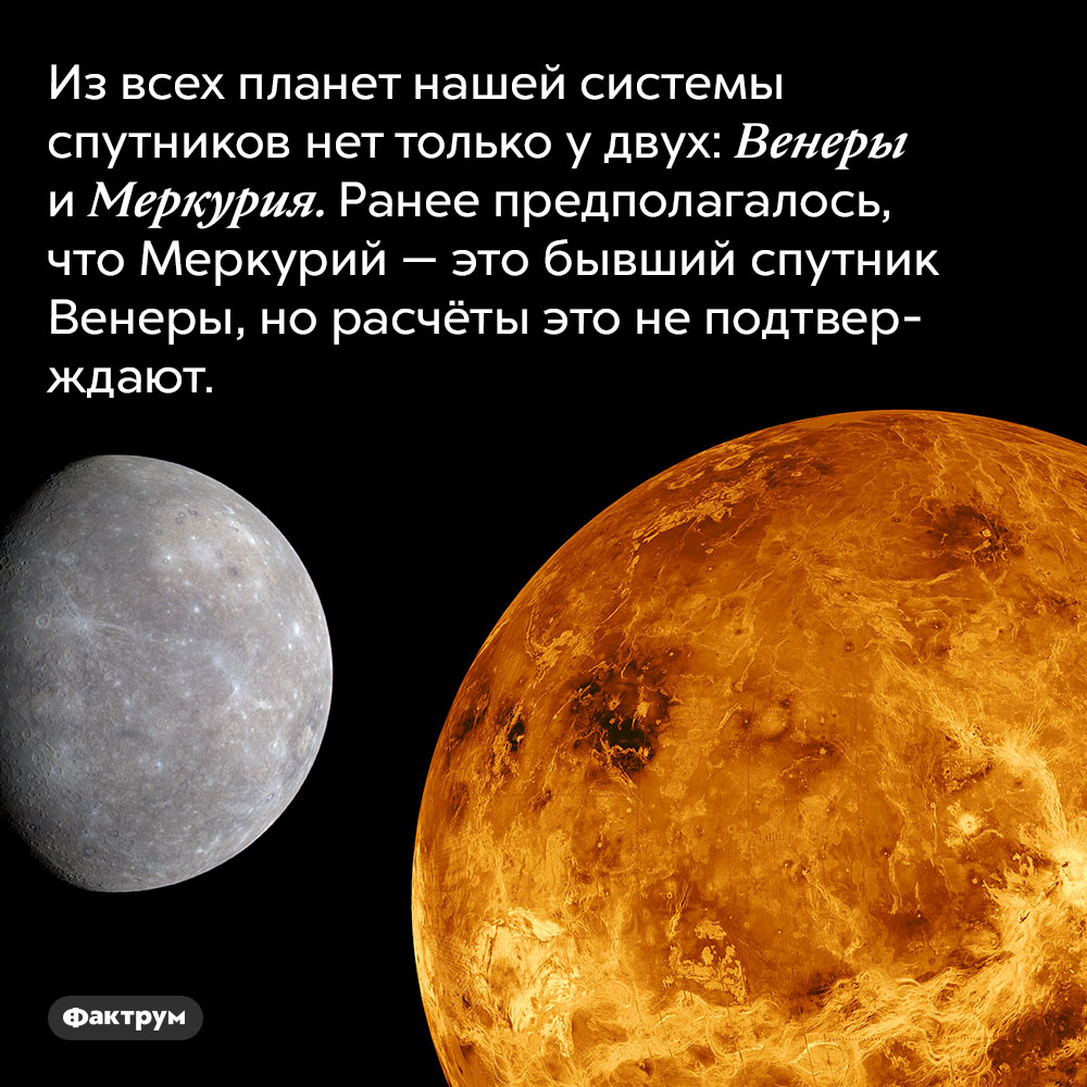 Предполагалось, что Меркурий — это спутник Венеры. Из всех планет нашей системы спутников нет только у двух: Венеры и Меркурия. Ранее предполагалось, что Меркурий — это бывший спутник Венеры, но расчёты это не подтверждают.