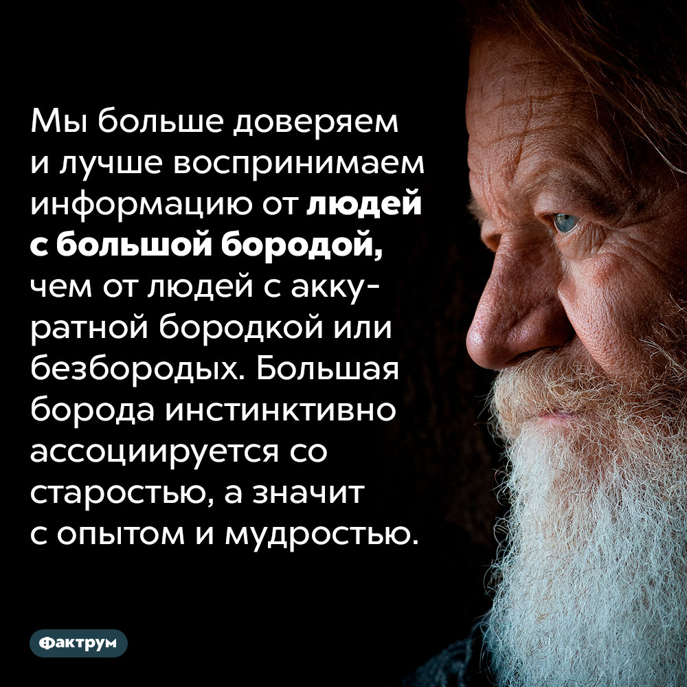 Люди больше всего доверяют мужчинам с большими бородами. Мы больше доверяем и лучше воспринимаем информацию от людей с большой бородой, чем от людей с аккуратной бородкой или безбородых. Большая борода инстинктивно ассоциируется со старостью, а значит с опытом и мудростью