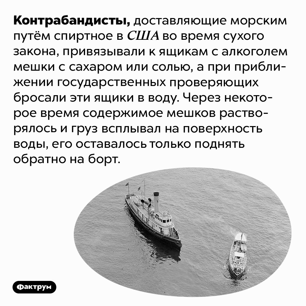 Контрабандисты-бутлегеры прятали незаконное спиртное прямо в море. Контрабандисты, доставляющие морским путём спиртное в США во время сухого закона, привязывали к ящикам с алкоголем мешки с сахаром или солью, а при приближении государственных проверяющих бросали эти ящики в воду. Через некоторое время содержимое мешков растворялось и груз всплывал на поверхность воды, его оставалось только поднять обратно на борт.