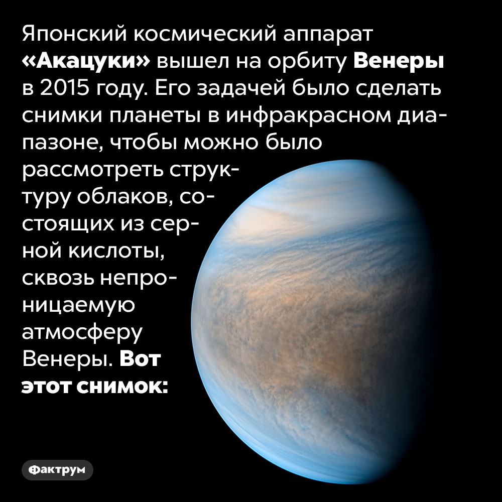 В 2015 году японцы устроили Венере фотосессию. Японский космический аппарат «Акацуки» вышел на орбиту Венеры в 2015 году. Его задачей было сделать снимки планеты в инфракрасном диапазоне, чтобы можно было рассмотреть структуру облаков, состоящих из серной кислоты, сквозь непроницаемую атмосферу Венеры. Вот этот снимок.