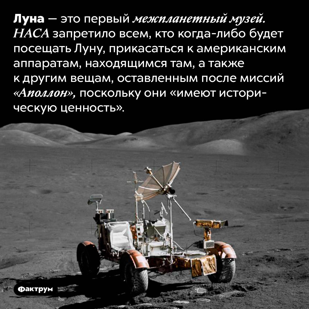 Луна является первым в истории межпланетным музеем. Луна — это первый межпланетный музей. НАСА запретило всем, кто когда-либо будет посещать Луну, прикасаться к американским аппаратам, находящимся там, а также к другим вещам, оставленным после миссий «Аполлон», поскольку они «имеют историческую ценность».