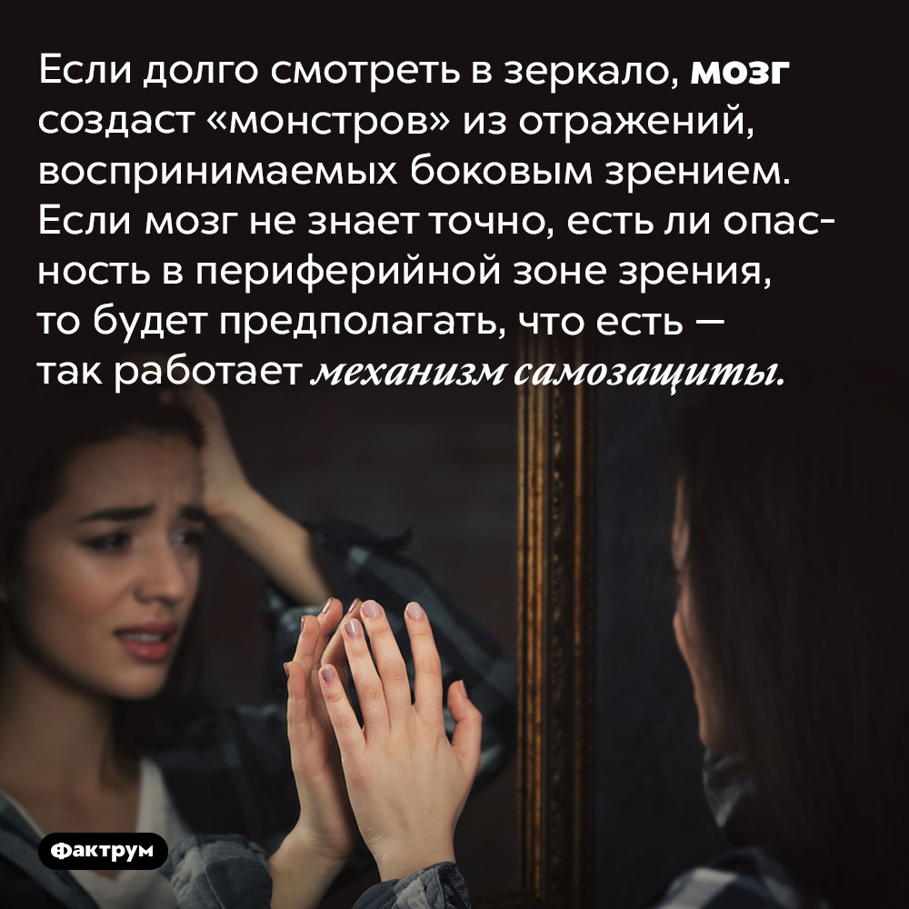 Монстры в зеркале. Если долго смотреть в зеркало, мозг создаст «монстров» из отражений, воспринимаемых боковым зрением. Если мозг не знает точно, есть ли опасность в периферийной зоне зрения, то будет предполагать, что есть — так работает механизм самозащиты.
